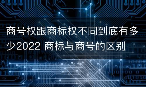 商号权跟商标权不同到底有多少2022 商标与商号的区别