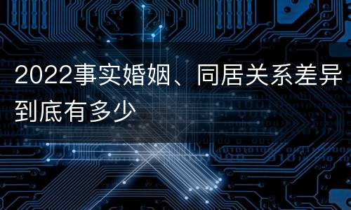 2022事实婚姻、同居关系差异到底有多少