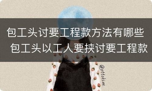包工头讨要工程款方法有哪些 包工头以工人要挟讨要工程款