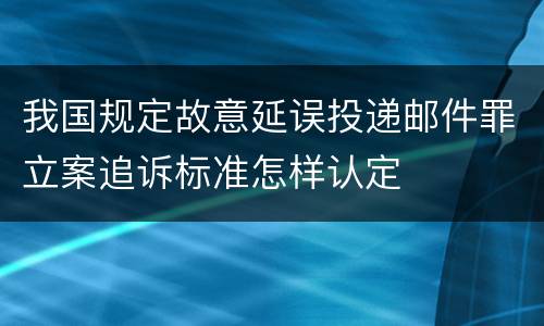 我国规定故意延误投递邮件罪立案追诉标准怎样认定