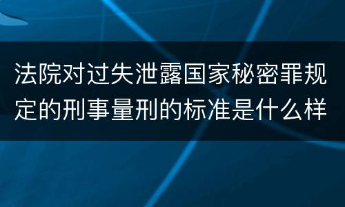 法院对过失泄露国家秘密罪规定的刑事量刑的标准是什么样的