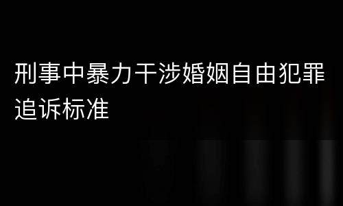 刑事中暴力干涉婚姻自由犯罪追诉标准