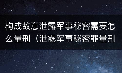 构成故意泄露军事秘密需要怎么量刑（泄露军事秘密罪量刑）