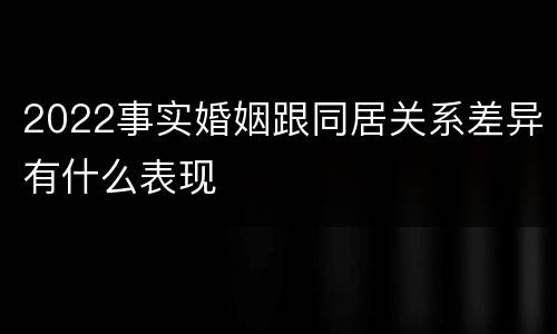 2022事实婚姻跟同居关系差异有什么表现