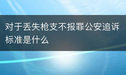 对于丢失枪支不报罪公安追诉标准是什么