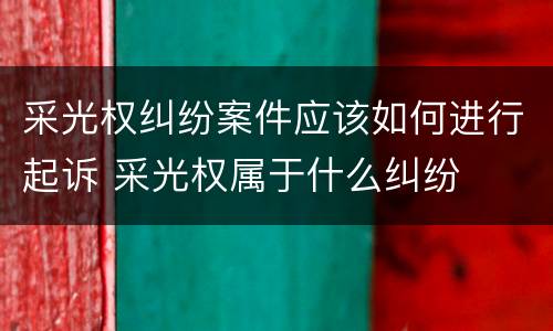 采光权纠纷案件应该如何进行起诉 采光权属于什么纠纷