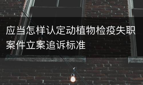 应当怎样认定动植物检疫失职案件立案追诉标准