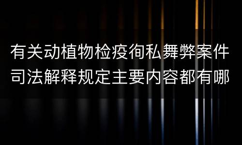 有关动植物检疫徇私舞弊案件司法解释规定主要内容都有哪些