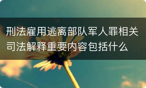 刑法雇用逃离部队军人罪相关司法解释重要内容包括什么