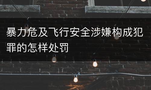 暴力危及飞行安全涉嫌构成犯罪的怎样处罚