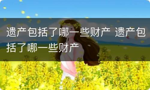 遗产包括了哪一些财产 遗产包括了哪一些财产