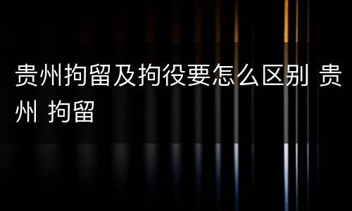 贵州拘留及拘役要怎么区别 贵州 拘留