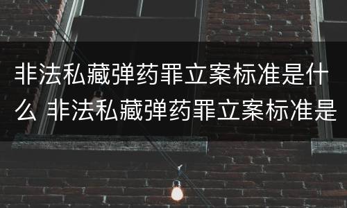 非法私藏弹药罪立案标准是什么 非法私藏弹药罪立案标准是什么样的