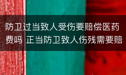防卫过当致人受伤要赔偿医药费吗 正当防卫致人伤残需要赔医药费吗