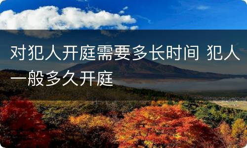 对犯人开庭需要多长时间 犯人一般多久开庭