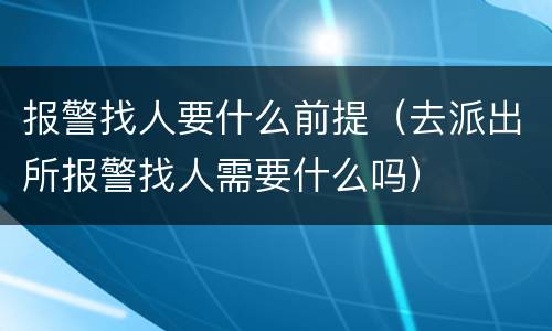 报警找人要什么前提（去派出所报警找人需要什么吗）