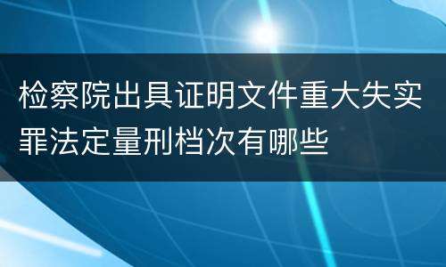 检察院出具证明文件重大失实罪法定量刑档次有哪些