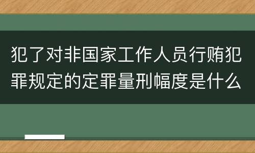 犯了对非国家工作人员行贿犯罪规定的定罪量刑幅度是什么