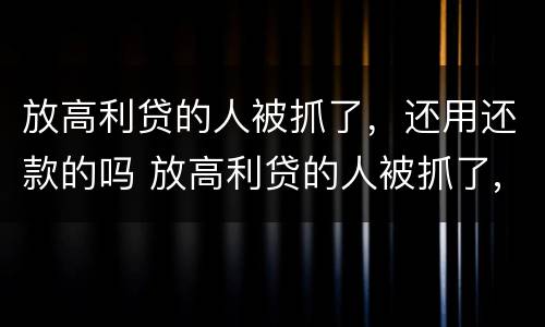 放高利贷的人被抓了，还用还款的吗 放高利贷的人被抓了,还用还款的吗知乎