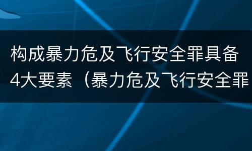 构成暴力危及飞行安全罪具备4大要素（暴力危及飞行安全罪是危险犯吗）