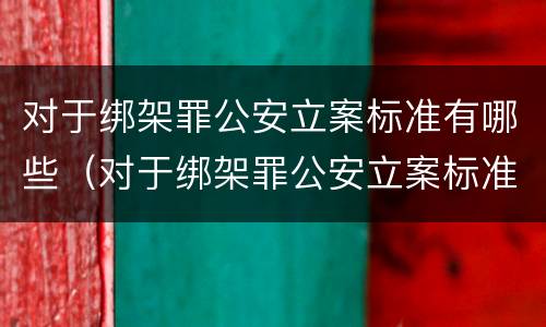 对于绑架罪公安立案标准有哪些（对于绑架罪公安立案标准有哪些规定）