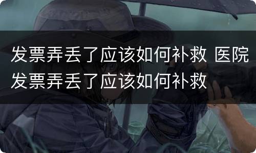 发票弄丢了应该如何补救 医院发票弄丢了应该如何补救