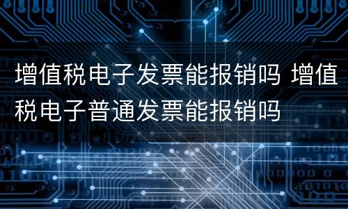 增值税电子发票能报销吗 增值税电子普通发票能报销吗