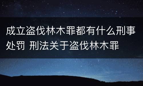 成立盗伐林木罪都有什么刑事处罚 刑法关于盗伐林木罪