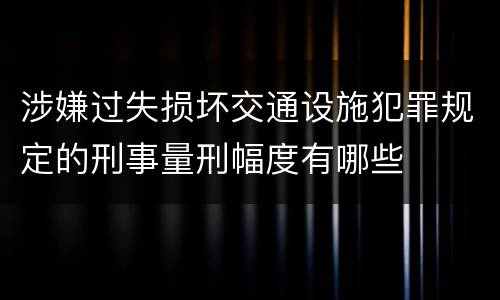 涉嫌过失损坏交通设施犯罪规定的刑事量刑幅度有哪些