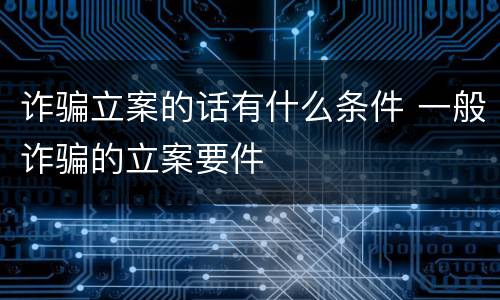 诈骗立案的话有什么条件 一般诈骗的立案要件