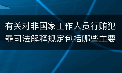 有关对非国家工作人员行贿犯罪司法解释规定包括哪些主要内容