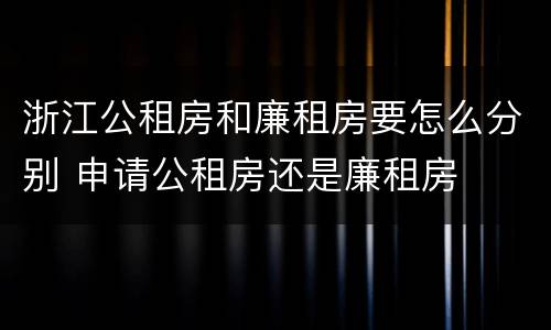 浙江公租房和廉租房要怎么分别 申请公租房还是廉租房