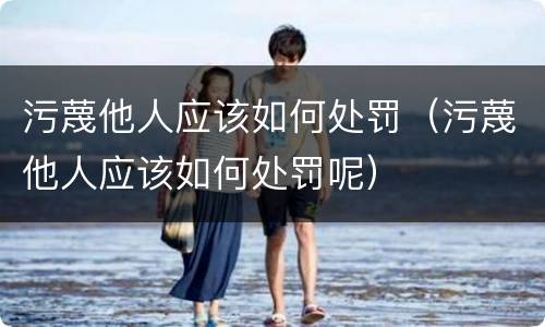 污蔑他人应该如何处罚（污蔑他人应该如何处罚呢）