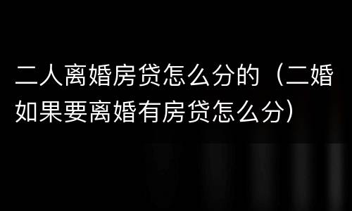 二人离婚房贷怎么分的（二婚如果要离婚有房贷怎么分）