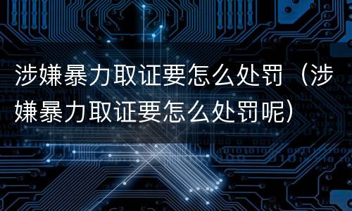 涉嫌暴力取证要怎么处罚（涉嫌暴力取证要怎么处罚呢）
