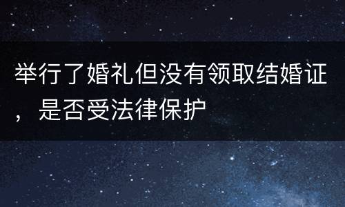 举行了婚礼但没有领取结婚证，是否受法律保护