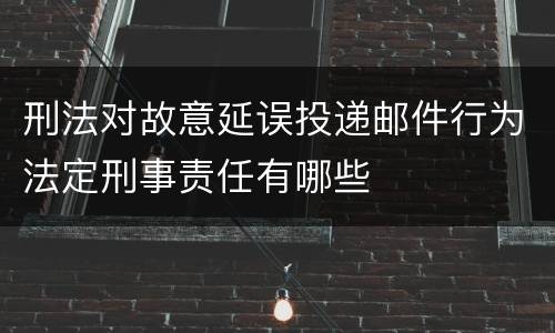 刑法对故意延误投递邮件行为法定刑事责任有哪些
