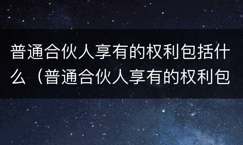 普通合伙人享有的权利包括什么（普通合伙人享有的权利包括什么）