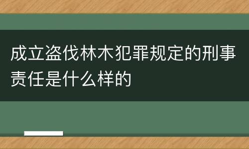 成立盗伐林木犯罪规定的刑事责任是什么样的