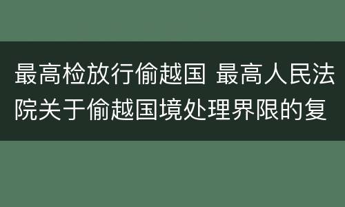 最高检放行偷越国 最高人民法院关于偷越国境处理界限的复函