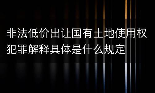 非法低价出让国有土地使用权犯罪解释具体是什么规定