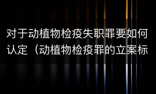 对于动植物检疫失职罪要如何认定（动植物检疫罪的立案标准）