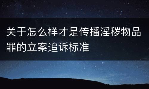 关于怎么样才是传播淫秽物品罪的立案追诉标准