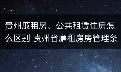 贵州廉租房、公共租赁住房怎么区别 贵州省廉租房房管理条例