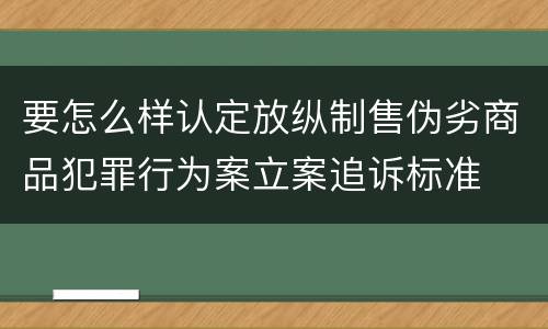 要怎么样认定放纵制售伪劣商品犯罪行为案立案追诉标准