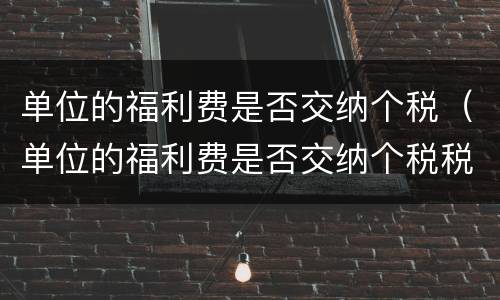 单位的福利费是否交纳个税（单位的福利费是否交纳个税税率）