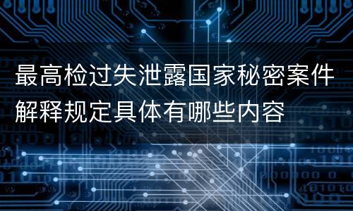 最高检过失泄露国家秘密案件解释规定具体有哪些内容