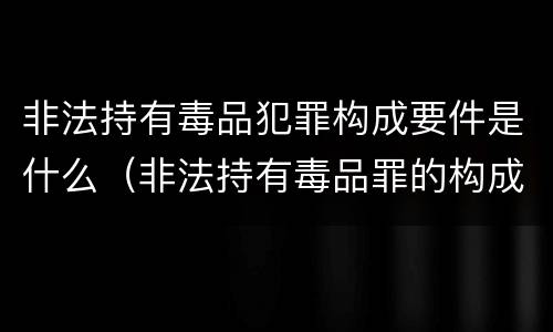 非法持有毒品犯罪构成要件是什么（非法持有毒品罪的构成要件）