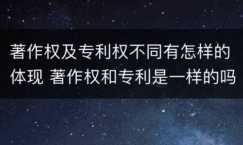 著作权及专利权不同有怎样的体现 著作权和专利是一样的吗
