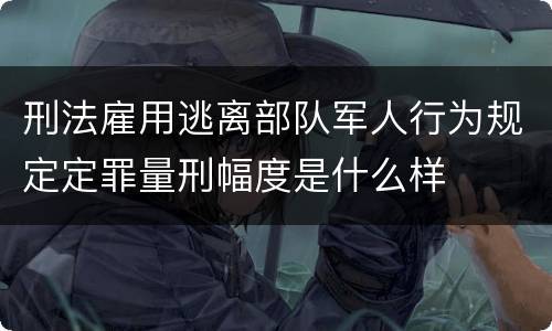 刑法雇用逃离部队军人行为规定定罪量刑幅度是什么样